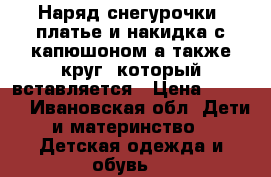 Наряд снегурочки: платье и накидка с капюшоном а также круг, который вставляется › Цена ­ 1 000 - Ивановская обл. Дети и материнство » Детская одежда и обувь   